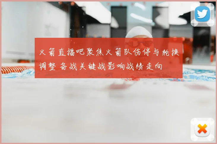 火箭直播吧聚焦火箭队伤停与轮换调整 备战关键战影响战绩走向
