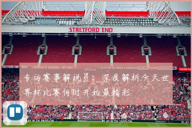 专访赛事解说员：深度解析今天世界杯比赛何时开始最精彩