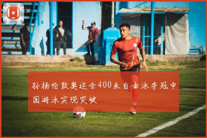 孙杨伦敦奥运会400米自由泳夺冠中国游泳实现突破