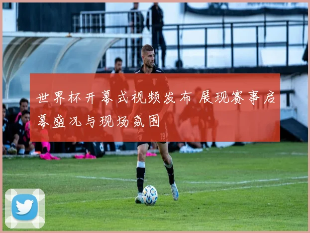 世界杯开幕式视频发布 展现赛事启幕盛况与现场氛围