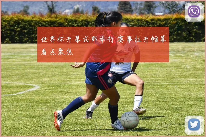 世界杯开幕式那举行 赛事拉开帷幕看点聚焦