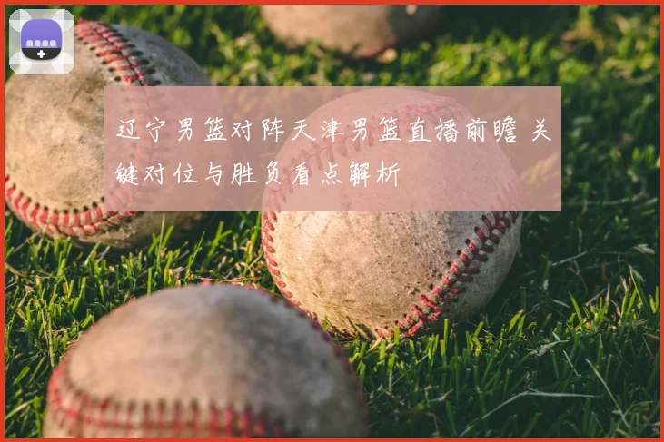 辽宁男篮对阵天津男篮直播前瞻 关键对位与胜负看点解析