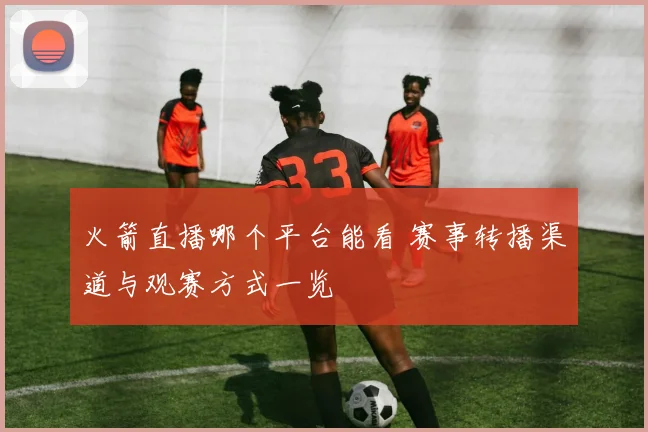火箭直播哪个平台能看 赛事转播渠道与观赛方式一览