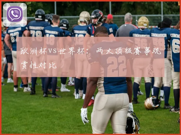 欧洲杯vs世界杯:两大顶级赛事观赏性对比