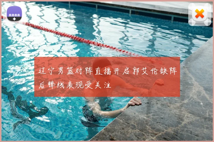 辽宁男篮对阵直播开启郭艾伦缺阵后锋线表现受关注