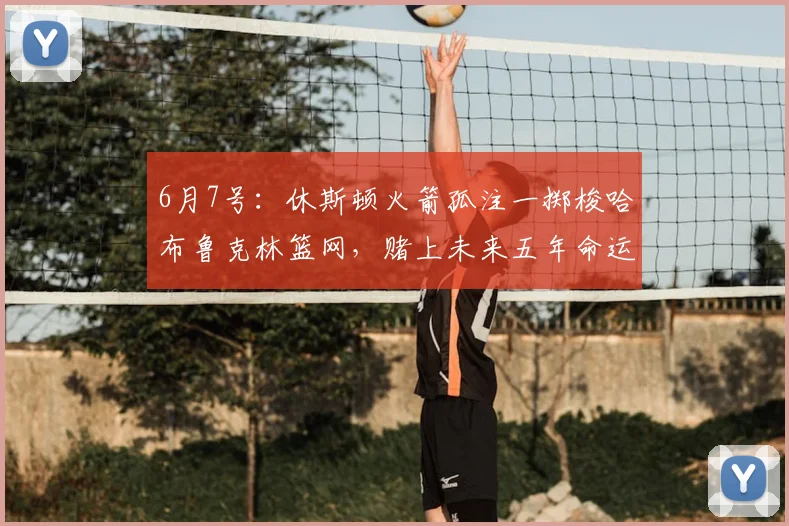 6月7号:休斯顿火箭孤注一掷梭哈布鲁克林篮网,赌上未来五年命运换即战力_交易_克拉克斯顿_1