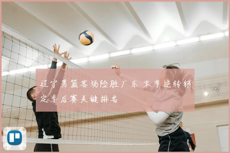 辽宁男篮客场险胜广东 末节逆转锁定季后赛关键排名