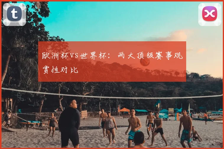 欧洲杯vs世界杯:两大顶级赛事观赏性对比