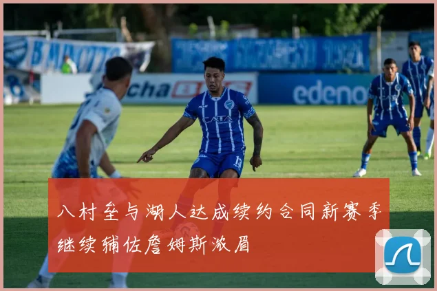 八村垒与湖人达成续约合同新赛季继续辅佐詹姆斯浓眉