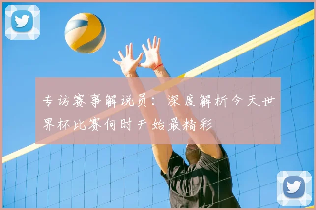 专访赛事解说员：深度解析今天世界杯比赛何时开始最精彩