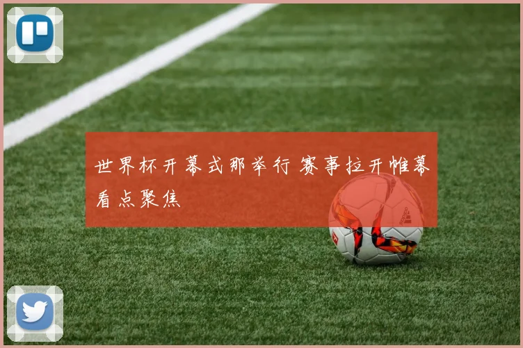 世界杯开幕式那举行 赛事拉开帷幕看点聚焦
