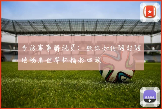 专访赛事解说员:教你如何随时随地畅看世界杯精彩回放