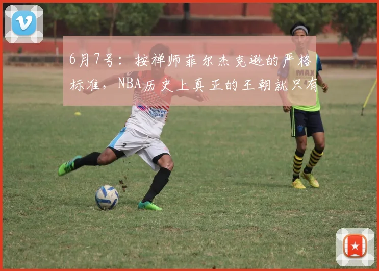 6月7号:按禅师菲尔杰克逊的严格标准,NBA历史上真正的王朝就只有这三个_三连冠_迈克尔·乔丹_1