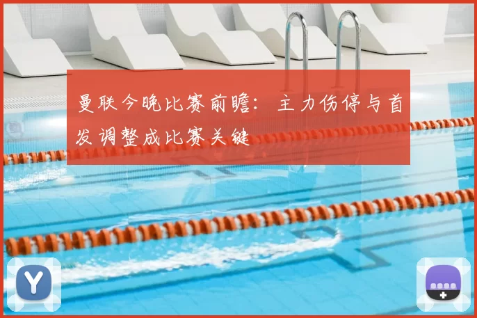 曼联今晚比赛前瞻:主力伤停与首发调整成比赛关键