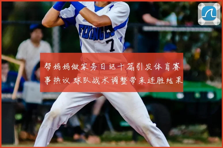 帮妈妈做家务日记十篇引发体育赛事热议 球队战术调整带来连胜结果