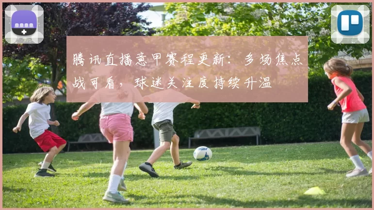 腾讯直播意甲赛程更新:多场焦点战可看,球迷关注度持续升温