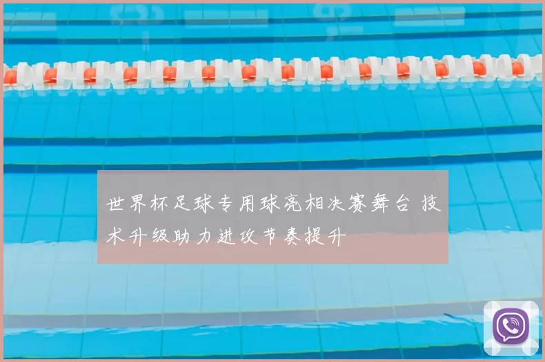 世界杯足球专用球亮相决赛舞台 技术升级助力进攻节奏提升