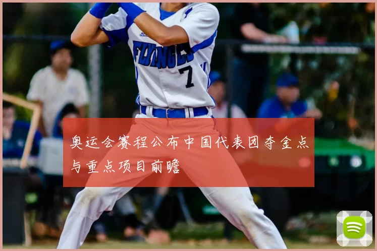 奥运会赛程公布中国代表团夺金点与重点项目前瞻