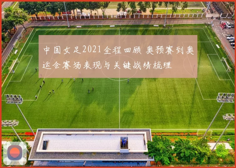 中国女足2021全程回顾 奥预赛到奥运会赛场表现与关键战绩梳理