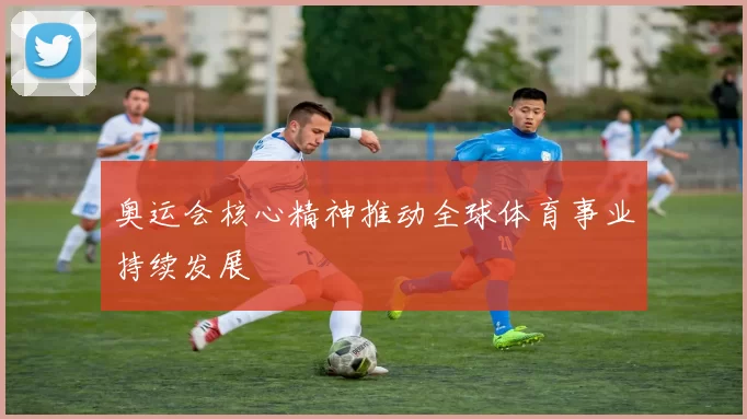 奥运会核心精神推动全球体育事业持续发展