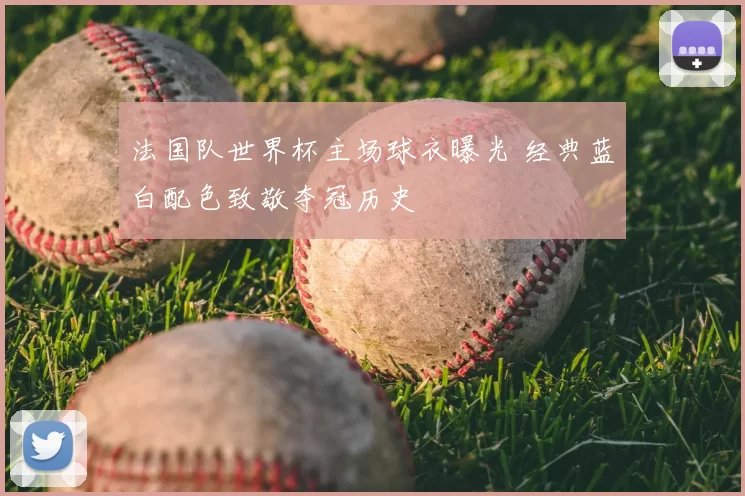 法国队世界杯主场球衣曝光 经典蓝白配色致敬夺冠历史