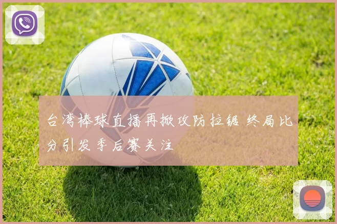 台湾棒球直播再掀攻防拉锯 终局比分引发季后赛关注