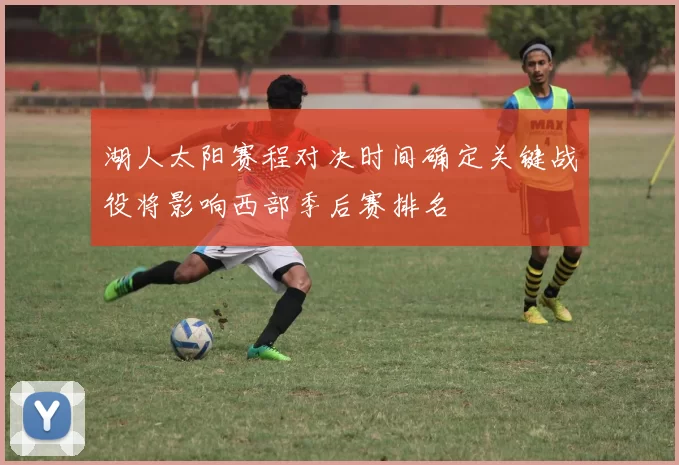 湖人太阳赛程对决时间确定关键战役将影响西部季后赛排名