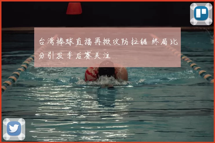 台湾棒球直播再掀攻防拉锯 终局比分引发季后赛关注