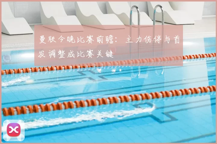曼联今晚比赛前瞻:主力伤停与首发调整成比赛关键