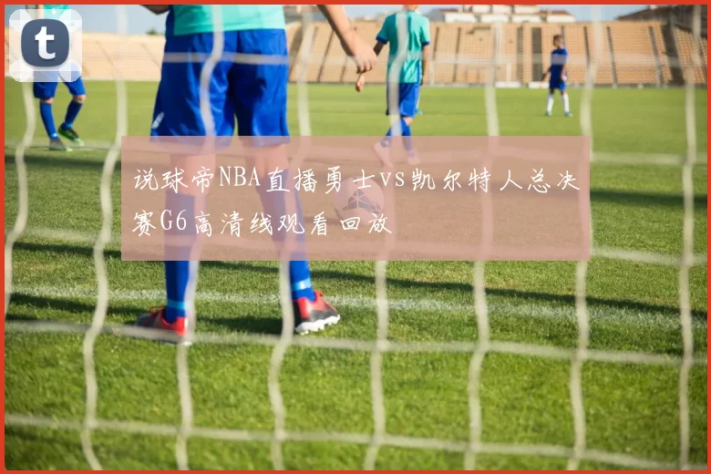 说球帝NBA直播勇士vs凯尔特人总决赛G6高清线观看回放