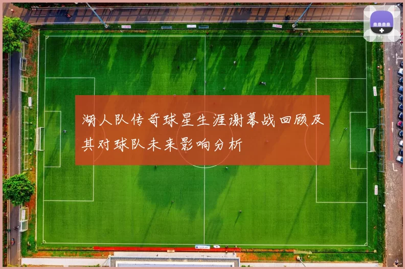 湖人队传奇球星生涯谢幕战回顾及其对球队未来影响分析