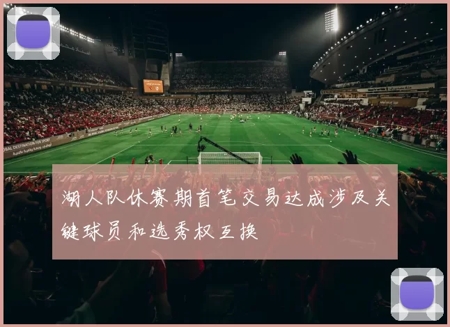 湖人队休赛期首笔交易达成涉及关键球员和选秀权互换