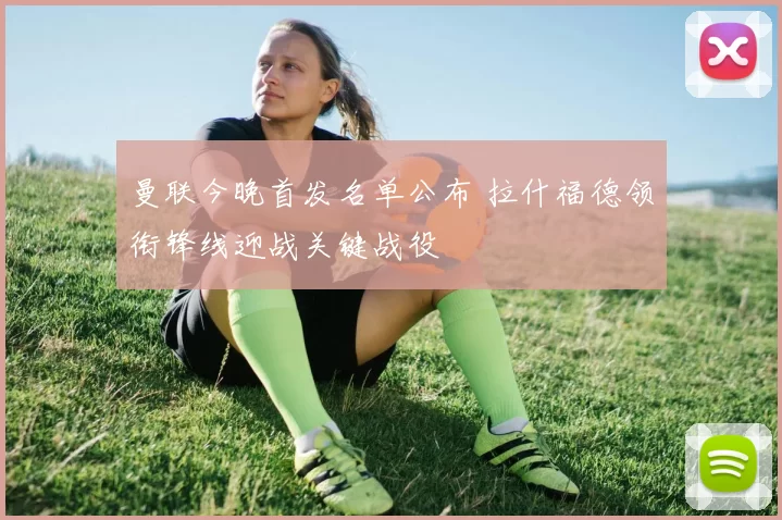 曼联今晚首发名单公布 拉什福德领衔锋线迎战关键战役