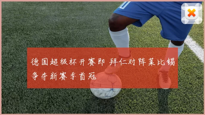 德国超级杯开赛即 拜仁对阵莱比锡争夺新赛季首冠