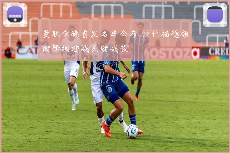 曼联今晚首发名单公布 拉什福德领衔锋线迎战关键战役