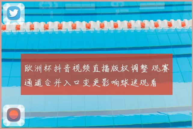 欧洲杯抖音视频直播版权调整 观赛通道合并入口变更影响球迷观看
