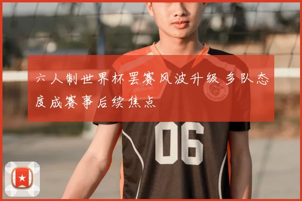 六人制世界杯罢赛风波升级 多队态度成赛事后续焦点