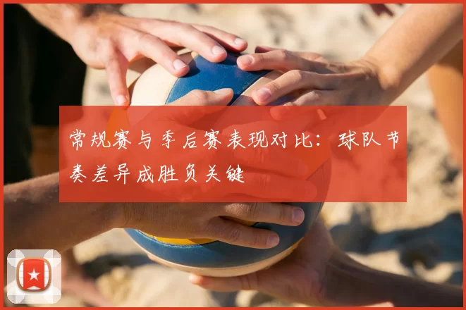 常规赛与季后赛表现对比：球队节奏差异成胜负关键