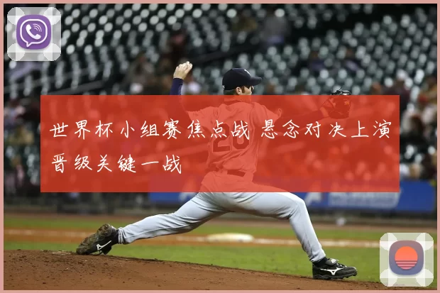 世界杯小组赛焦点战 悬念对决上演晋级关键一战