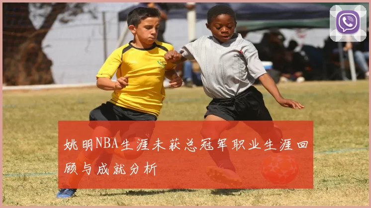 姚明NBA生涯未获总冠军职业生涯回顾与成就分析