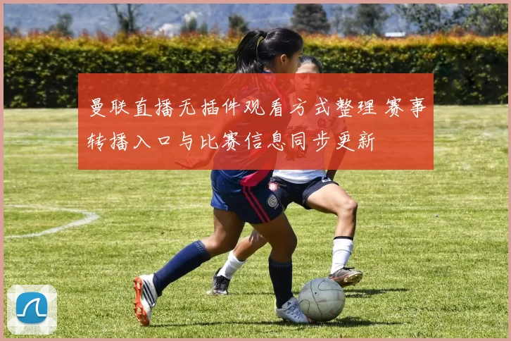 曼联直播无插件观看方式整理 赛事转播入口与比赛信息同步更新