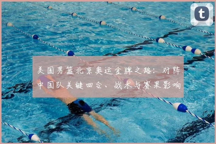 美国男篮北京奥运金牌之路：对阵中国队关键回合、战术与赛果影响