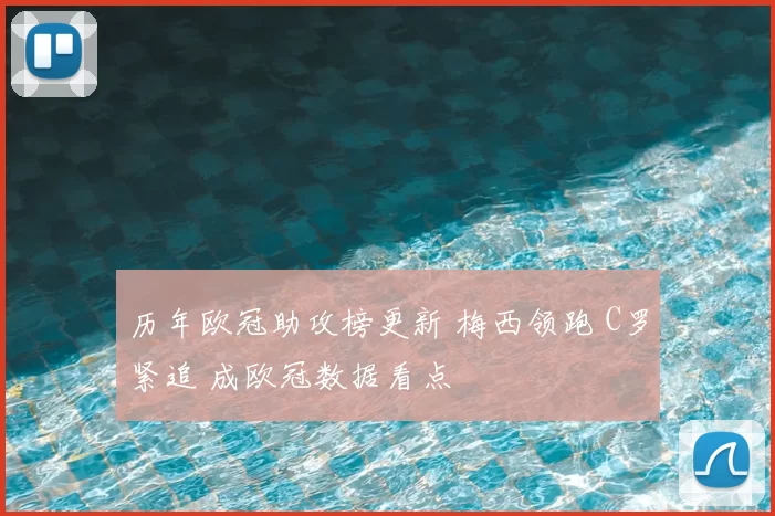 历年欧冠助攻榜更新 梅西领跑 C罗紧追 成欧冠数据看点