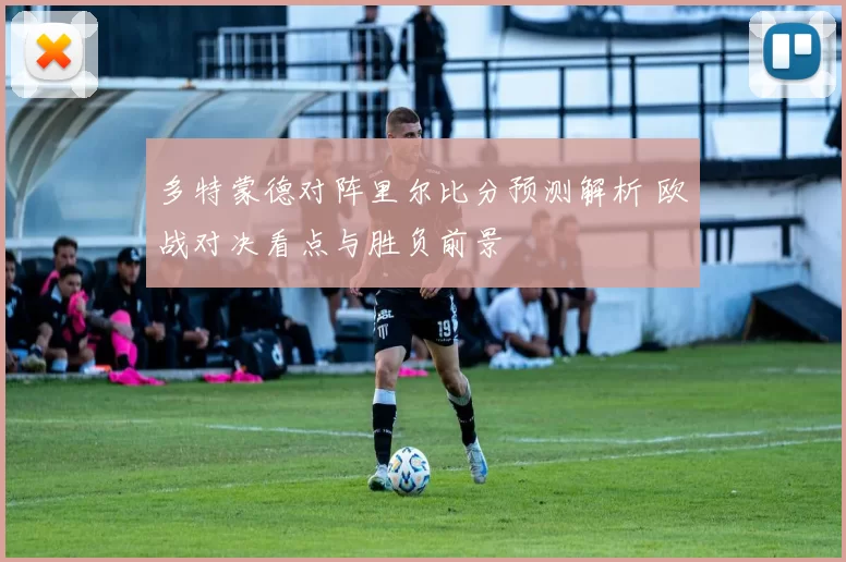 多特蒙德对阵里尔比分预测解析 欧战对决看点与胜负前景