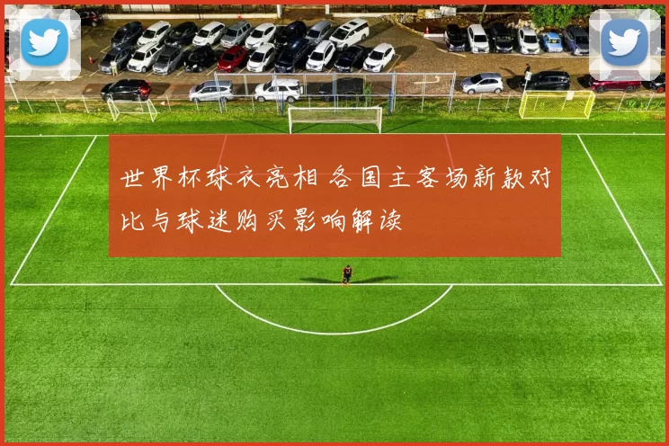 世界杯球衣亮相 各国主客场新款对比与球迷购买影响解读