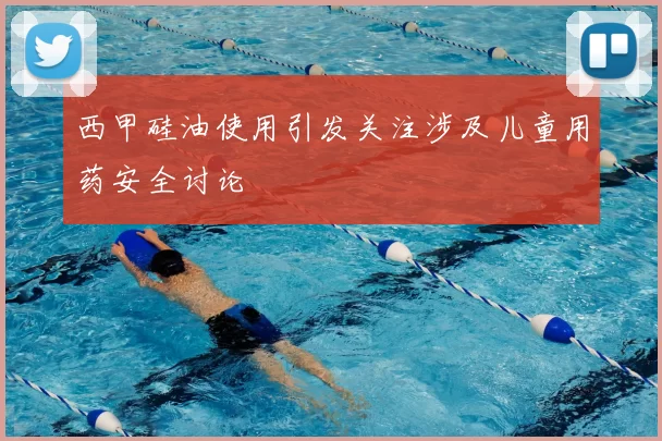 西甲硅油使用引发关注涉及儿童用药安全讨论