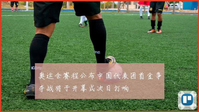 奥运会赛程公布中国代表团首金争夺战将于开幕式次日打响