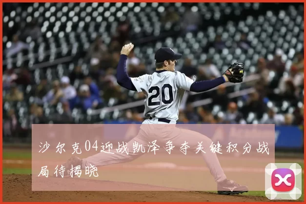 沙尔克04迎战凯泽争夺关键积分战局待揭晓