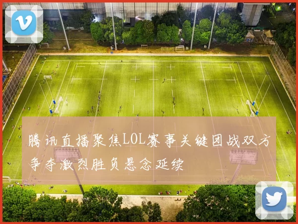 腾讯直播聚焦LOL赛事关键团战双方争夺激烈胜负悬念延续