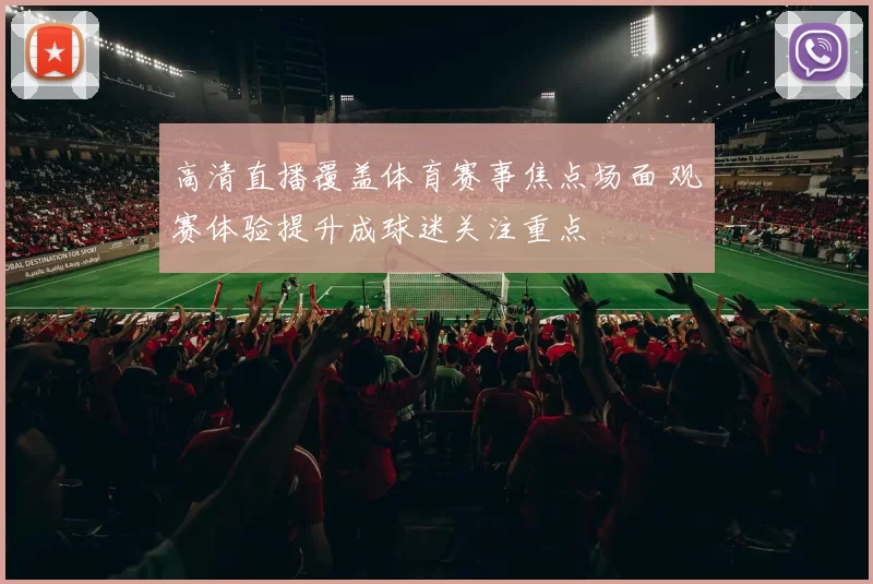 高清直播覆盖体育赛事焦点场面 观赛体验提升成球迷关注重点
